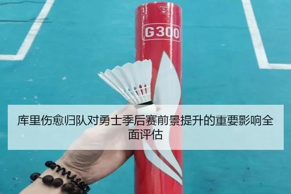 库里伤愈归队对勇士季后赛前景提升的重要影响全面评估
